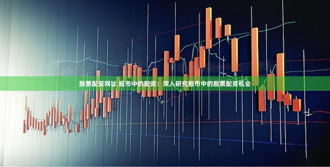 股票配资网址 股市中的配资：深入研究股市中的股票配资机会