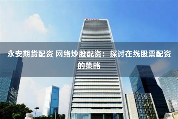 永安期货配资 网络炒股配资：探讨在线股票配资的策略