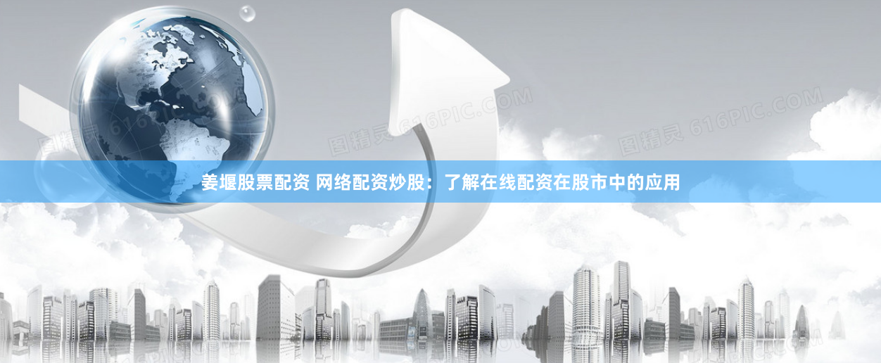 姜堰股票配资 网络配资炒股：了解在线配资在股市中的应用