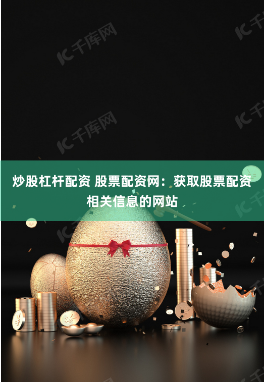 炒股杠杆配资 股票配资网：获取股票配资相关信息的网站