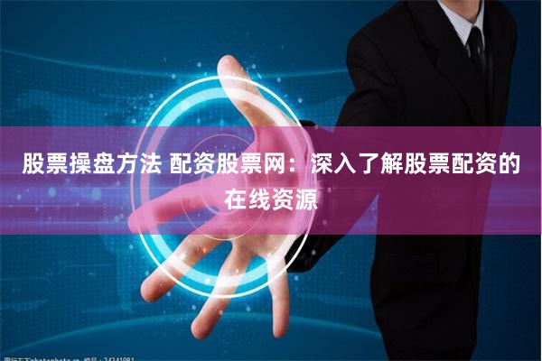 股票操盘方法 配资股票网：深入了解股票配资的在线资源