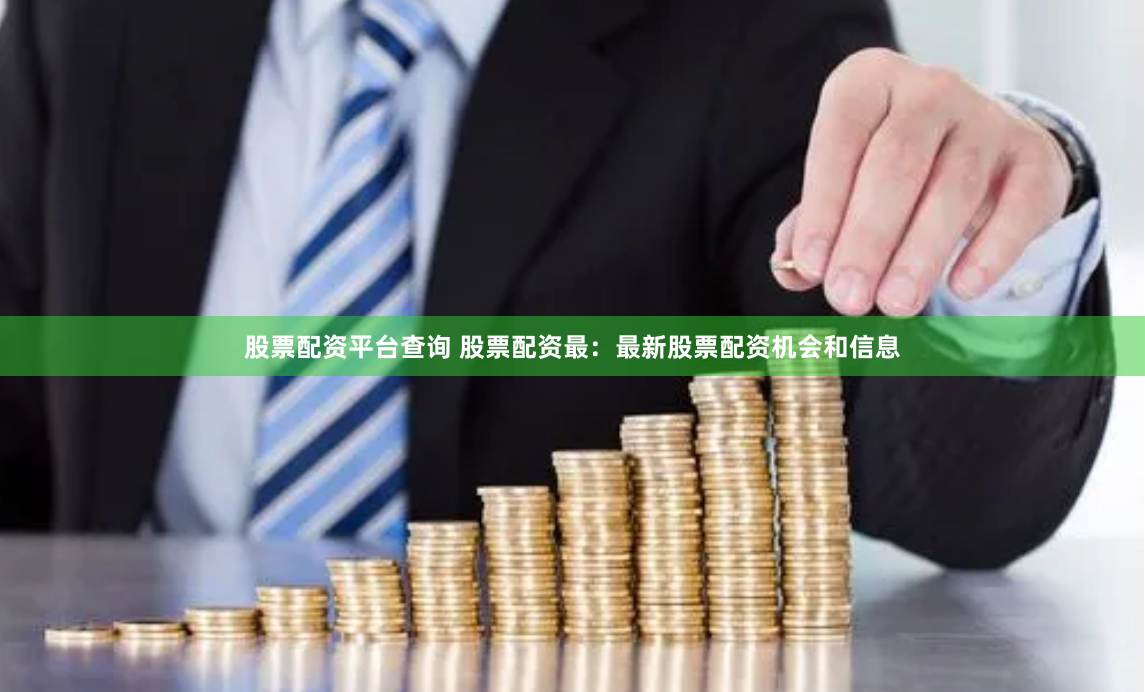 股票配资平台查询 股票配资最：最新股票配资机会和信息
