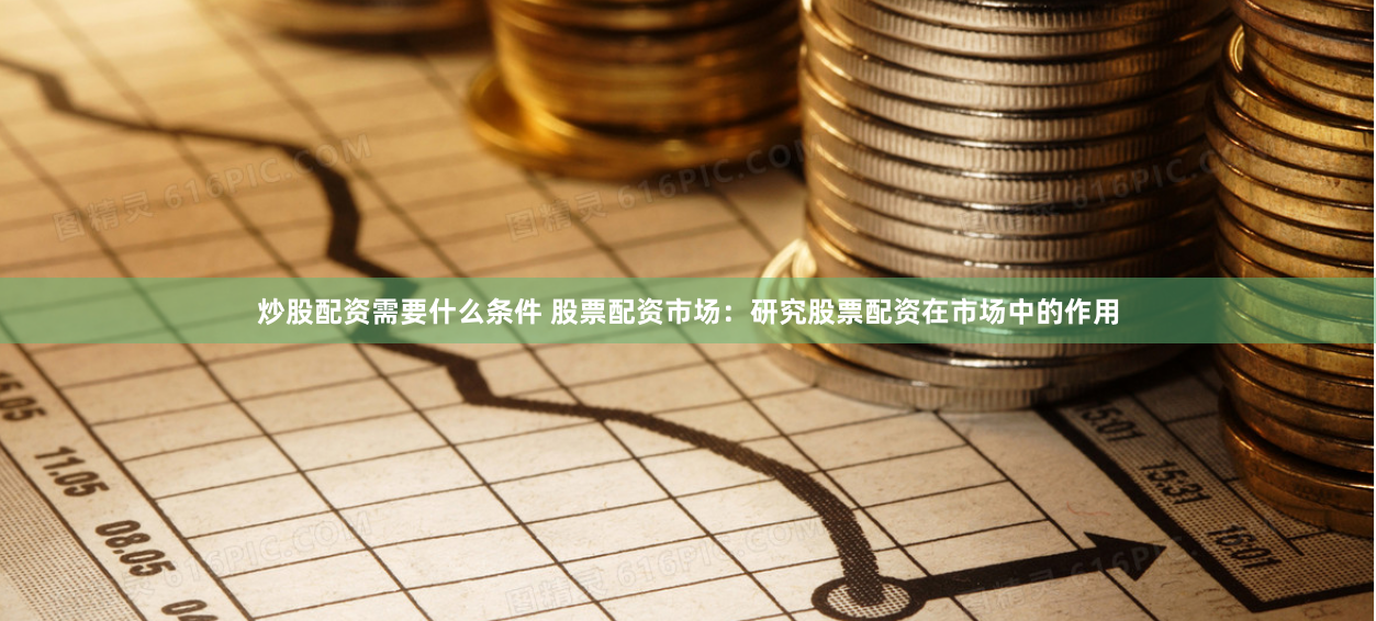 炒股配资需要什么条件 股票配资市场：研究股票配资在市场中的作用
