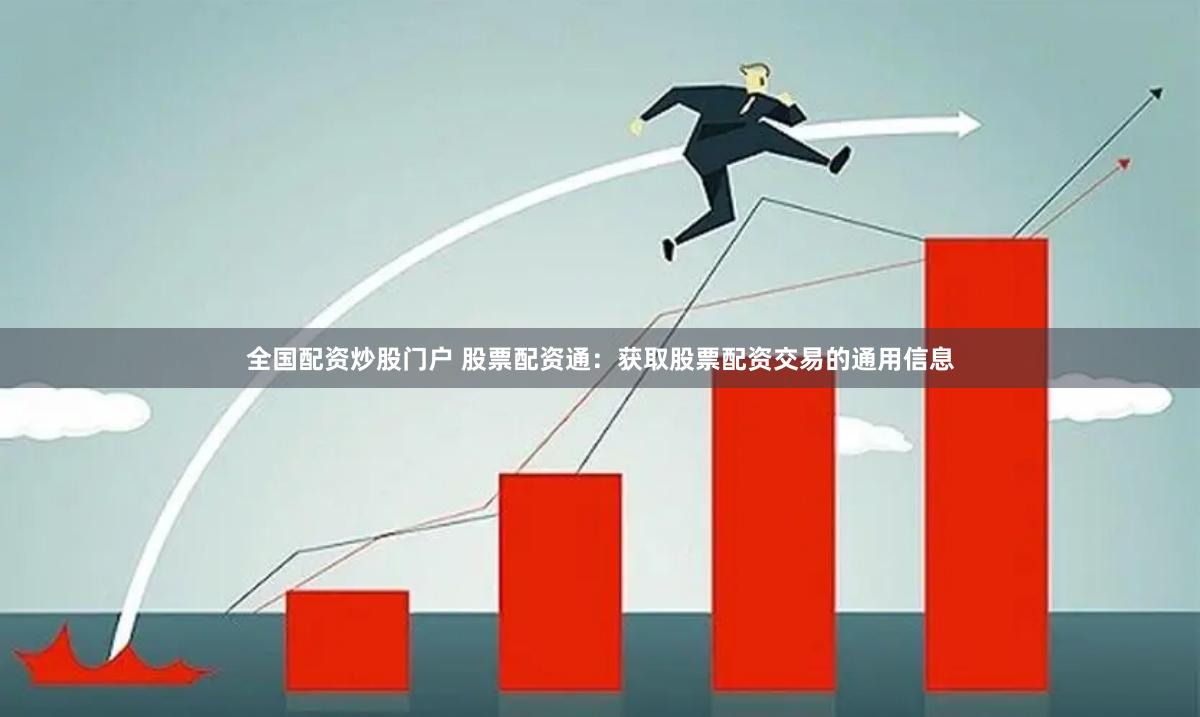 全国配资炒股门户 股票配资通：获取股票配资交易的通用信息