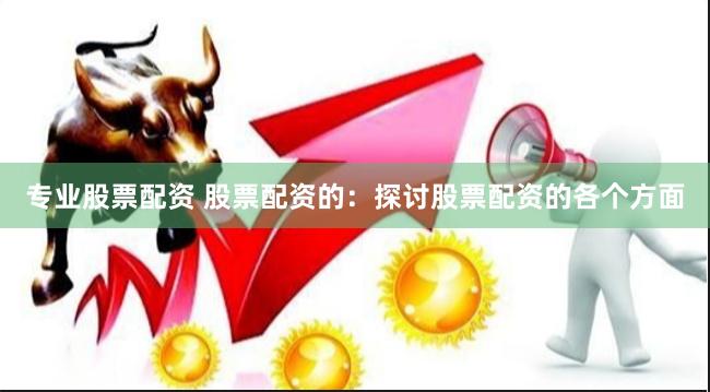 专业股票配资 股票配资的：探讨股票配资的各个方面