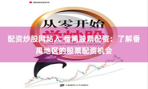 配资炒股网站入 番禺股票配资：了解番禺地区的股票配资机会