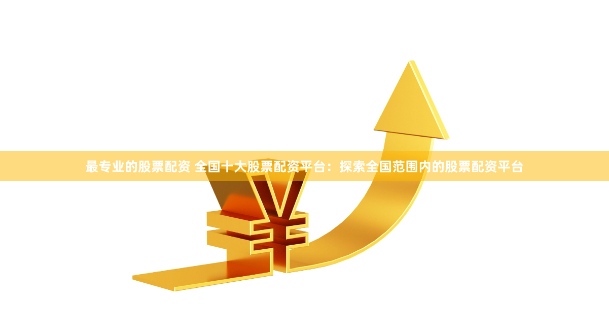 最专业的股票配资 全国十大股票配资平台：探索全国范围内的股票配资平台