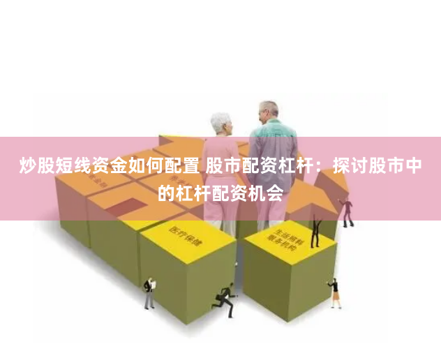 炒股短线资金如何配置 股市配资杠杆：探讨股市中的杠杆配资机会