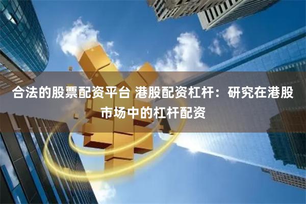 合法的股票配资平台 港股配资杠杆：研究在港股市场中的杠杆配资