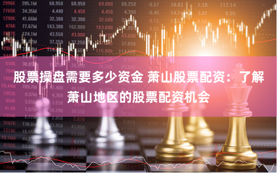 股票操盘需要多少资金 萧山股票配资：了解萧山地区的股票配资机会