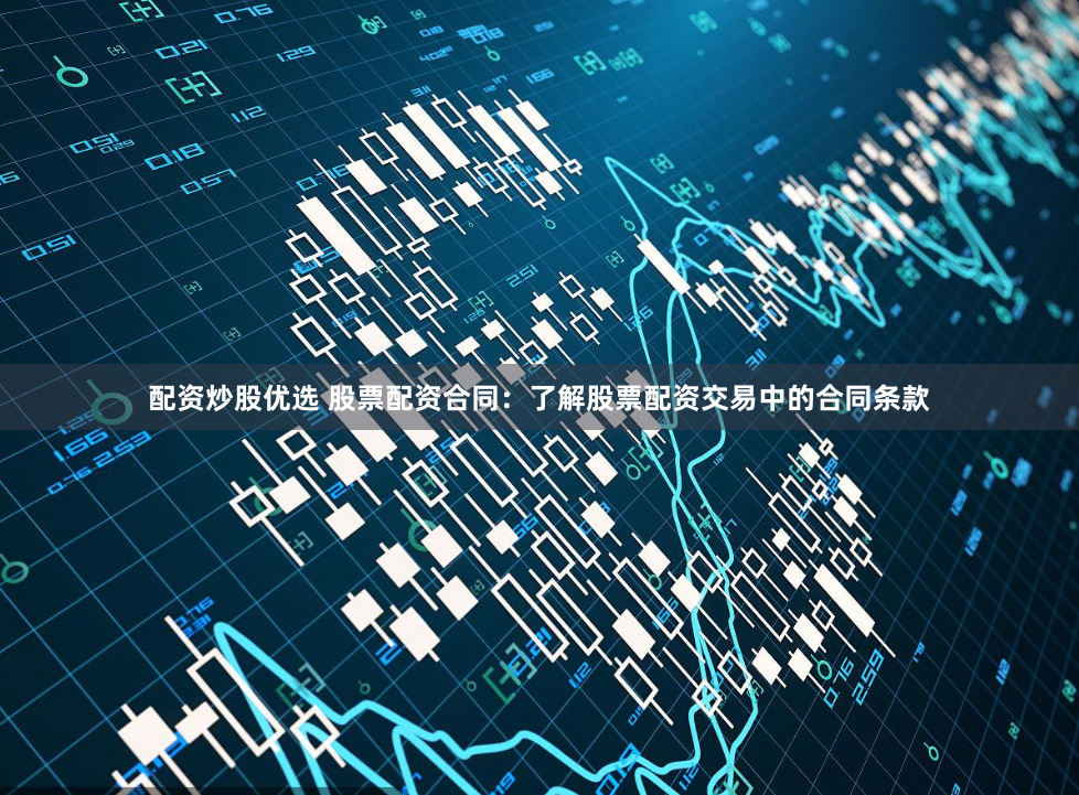 配资炒股优选 股票配资合同：了解股票配资交易中的合同条款