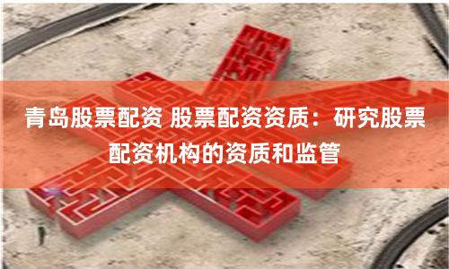青岛股票配资 股票配资资质：研究股票配资机构的资质和监管