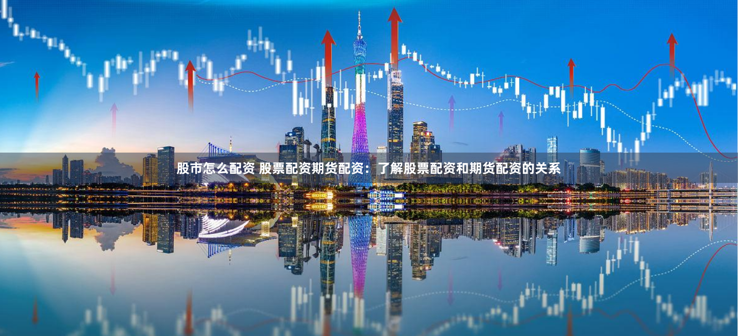 股市怎么配资 股票配资期货配资：了解股票配资和期货配资的关系