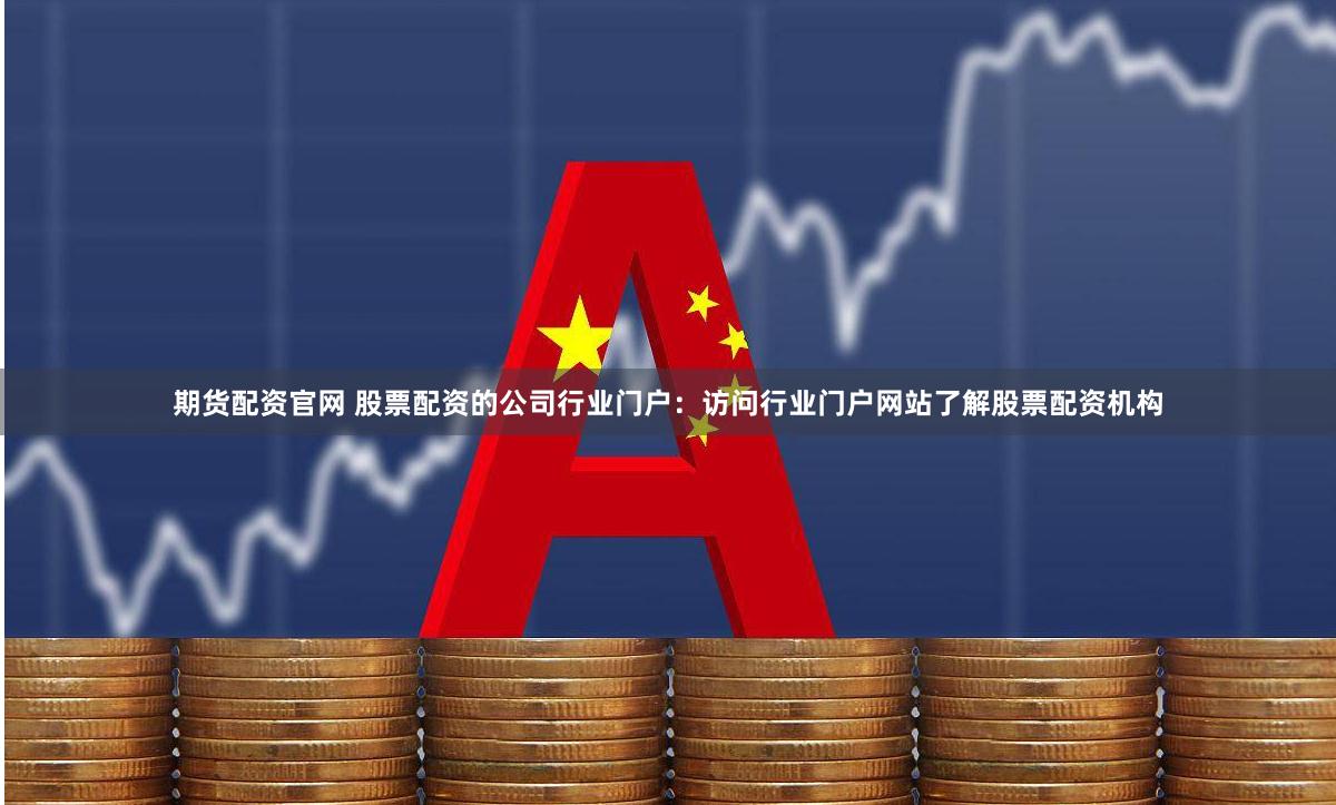 期货配资官网 股票配资的公司行业门户：访问行业门户网站了解股票配资机构
