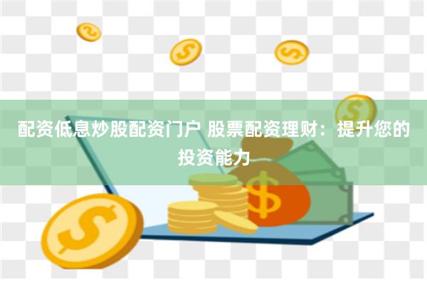 配资低息炒股配资门户 股票配资理财：提升您的投资能力
