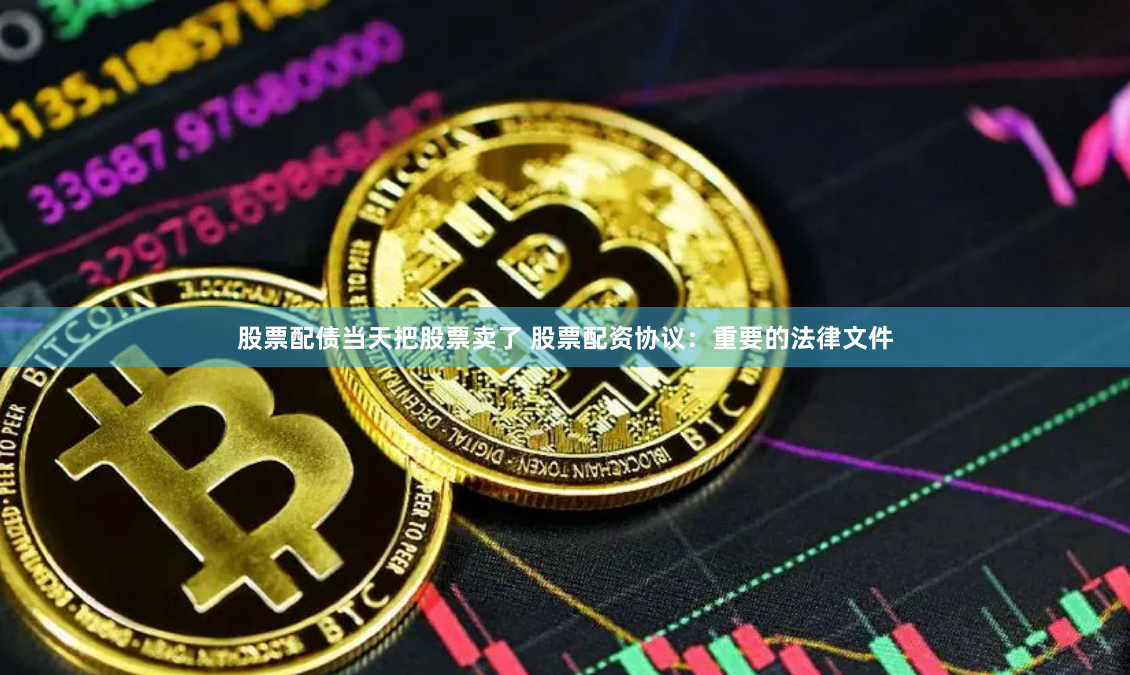股票配债当天把股票卖了 股票配资协议：重要的法律文件