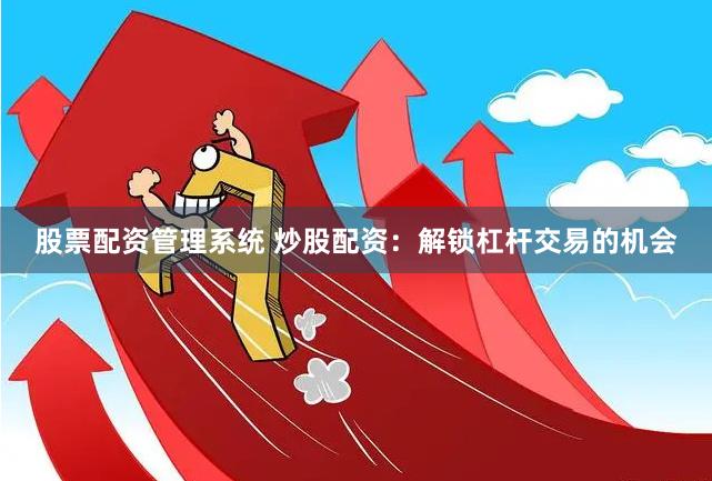 股票配资管理系统 炒股配资：解锁杠杆交易的机会