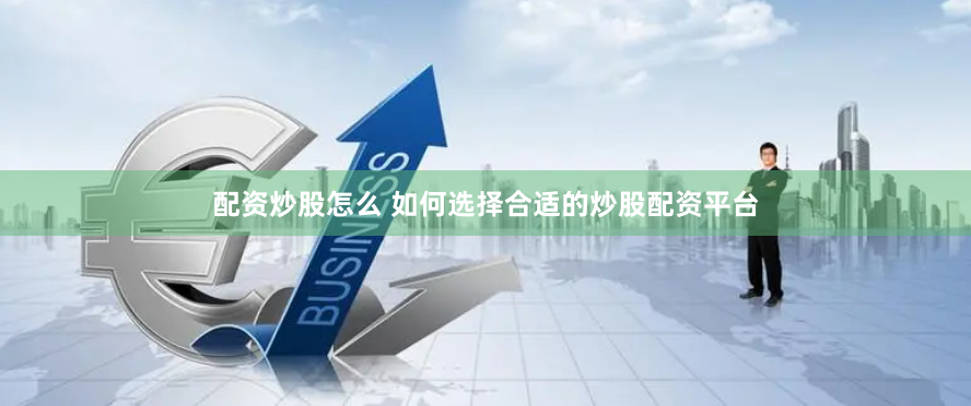 配资炒股怎么 如何选择合适的炒股配资平台