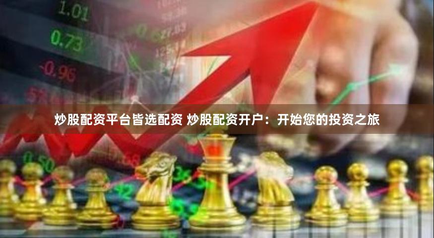 炒股配资平台皆选配资 炒股配资开户：开始您的投资之旅