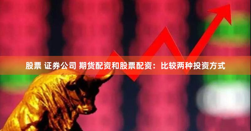 股票 证券公司 期货配资和股票配资：比较两种投资方式