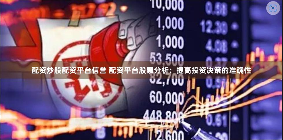 配资炒股配资平台信誉 配资平台股票分析：提高投资决策的准确性