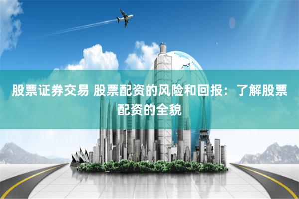 股票证券交易 股票配资的风险和回报：了解股票配资的全貌