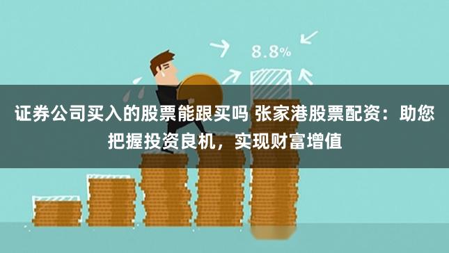 证券公司买入的股票能跟买吗 张家港股票配资:助您把握投资良机,实现财富增值