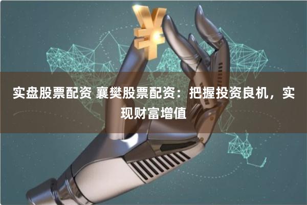 实盘股票配资 襄樊股票配资:把握投资良机,实现财富增值