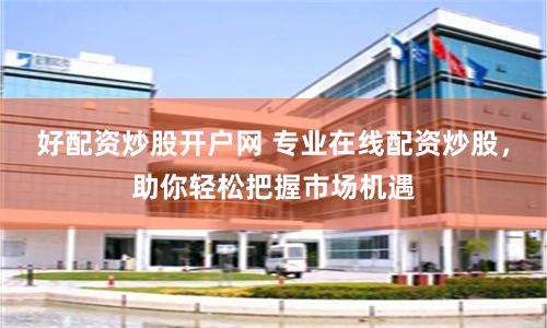 好配资炒股开户网 专业在线配资炒股,助你轻松把握市场机遇