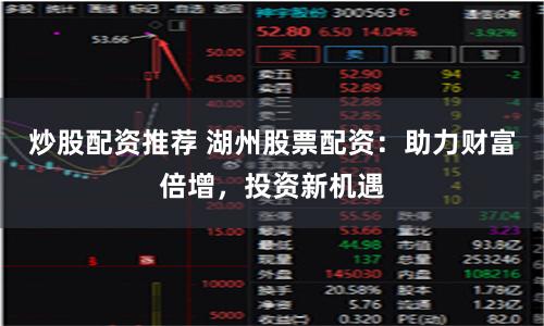炒股配资推荐 湖州股票配资：助力财富倍增，投资新机遇