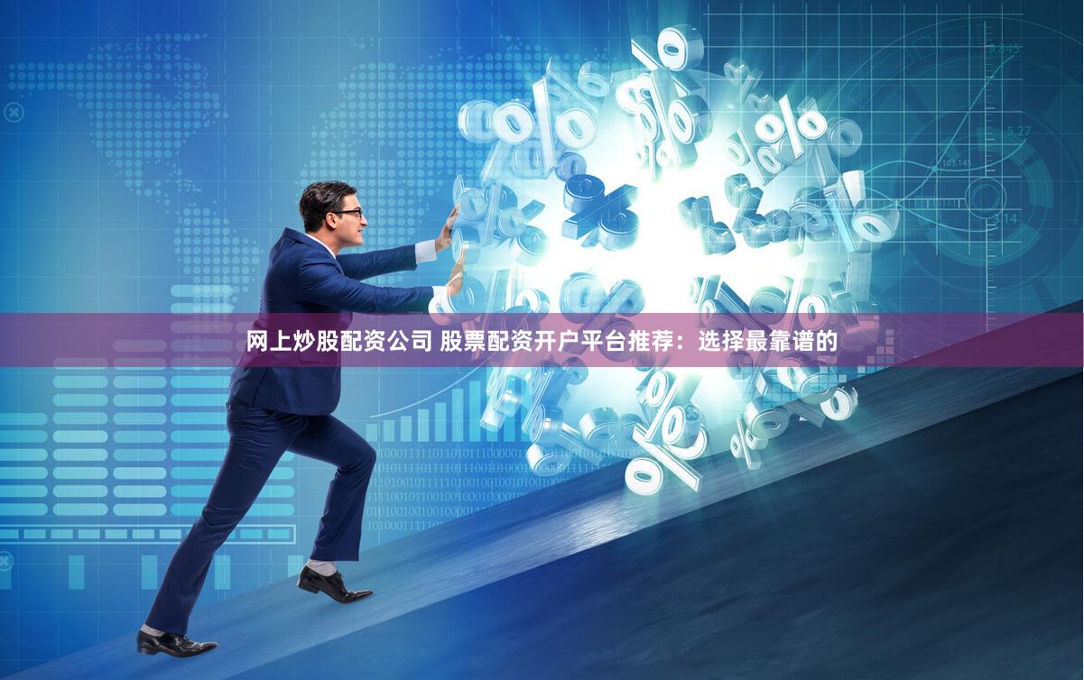网上炒股配资公司 股票配资开户平台推荐:选择最靠谱的