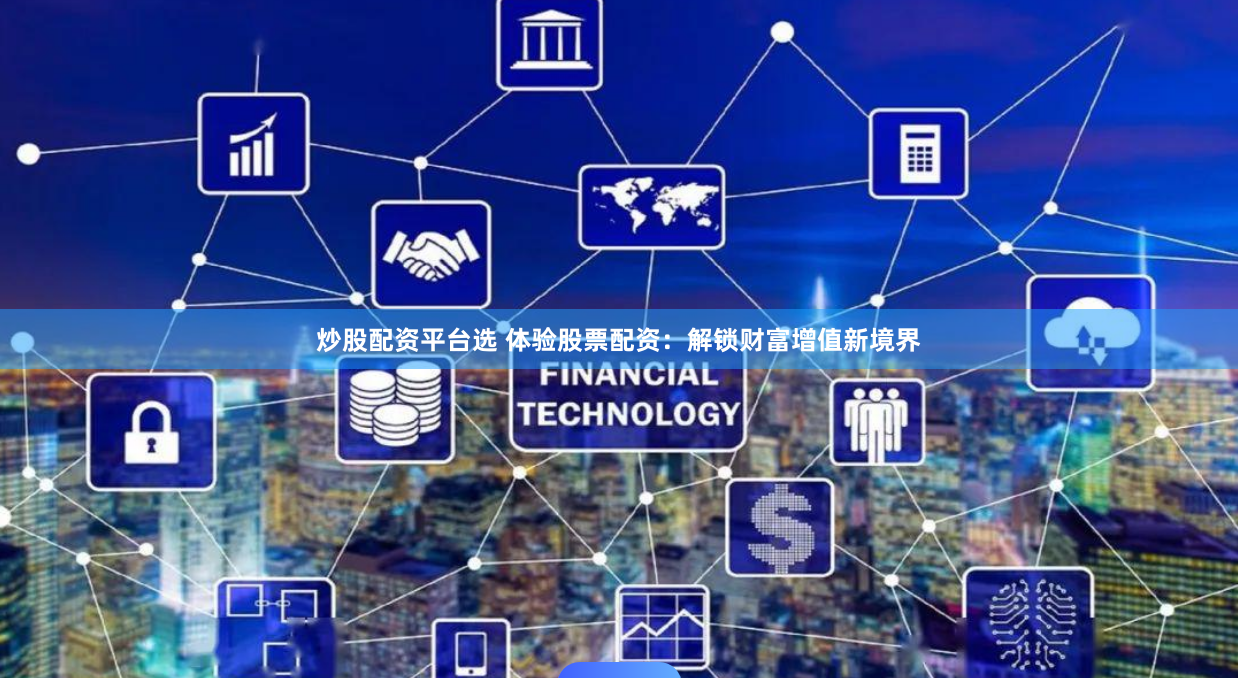 炒股配资平台选 体验股票配资：解锁财富增值新境界