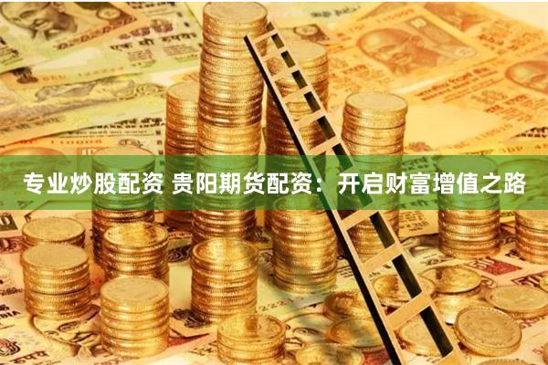 专业炒股配资 贵阳期货配资：开启财富增值之路