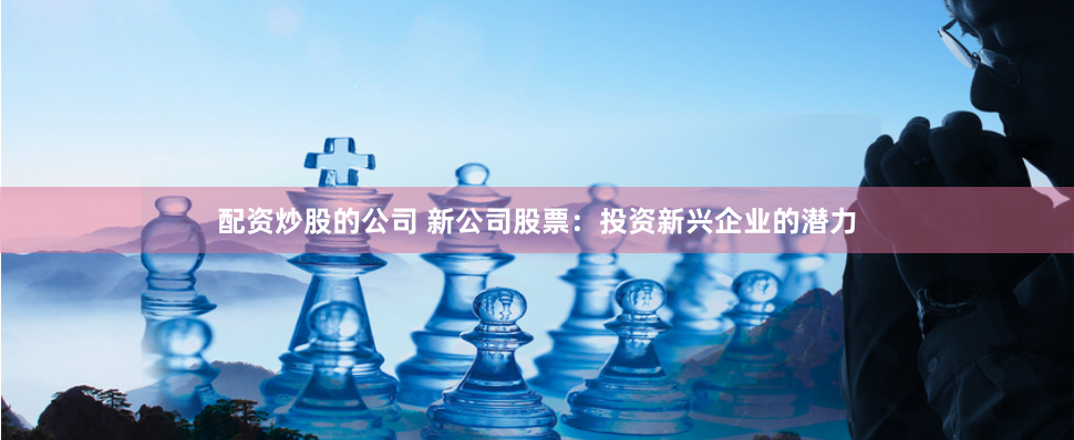 配资炒股的公司 新公司股票:投资新兴企业的潜力