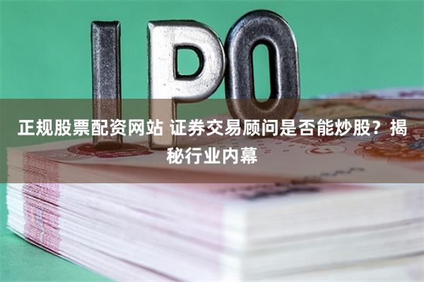 正规股票配资网站 证券交易顾问是否能炒股？揭秘行业内幕