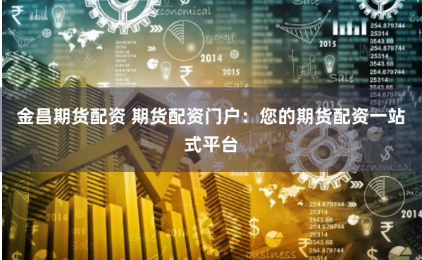 金昌期货配资 期货配资门户:您的期货配资一站式平台