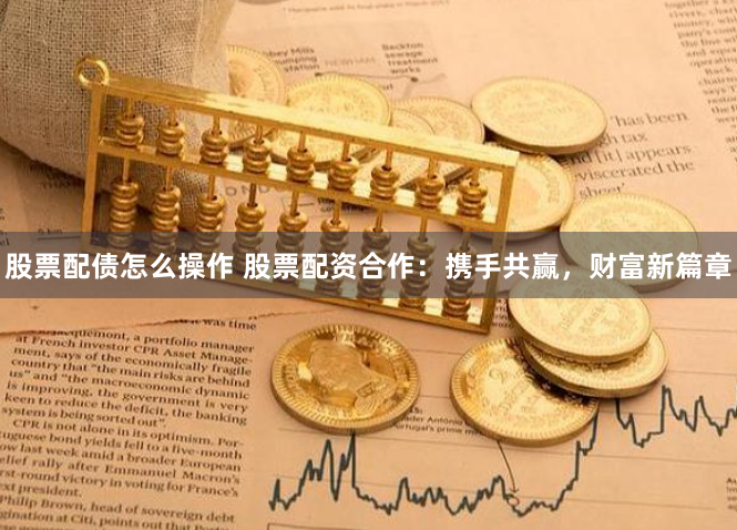 股票配债怎么操作 股票配资合作:携手共赢,财富新篇章