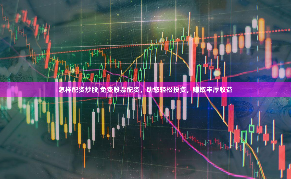 怎样配资炒股 免费股票配资,助您轻松投资,赚取丰厚收益