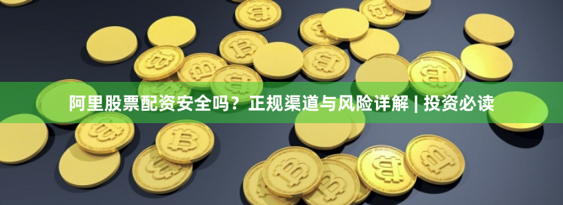 阿里股票配资安全吗？正规渠道与风险详解 | 投资必读