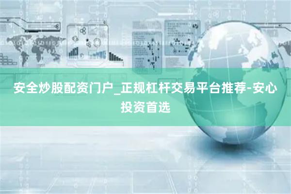 安全炒股配资门户_正规杠杆交易平台推荐-安心投资首选