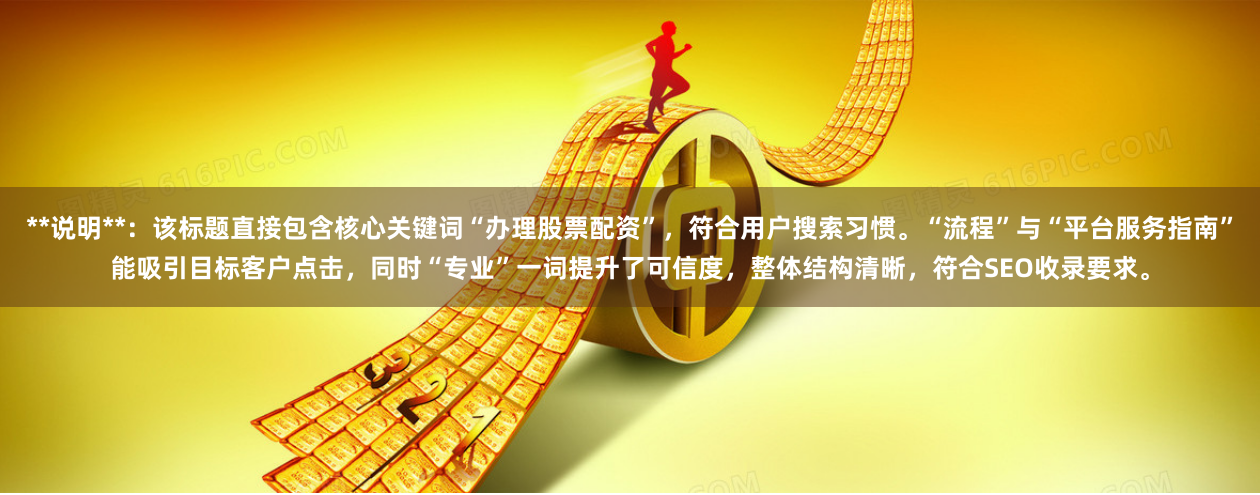 **说明**：该标题直接包含核心关键词“办理股票配资”，符合用户搜索习惯。“流程”与“平台服务指南”能吸引目标客户点击，同时“专业”一词提升了可信度，整体结构清晰，符合SEO收录要求。