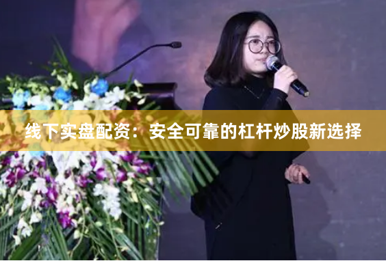 线下实盘配资：安全可靠的杠杆炒股新选择