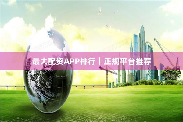 最大配资APP排行｜正规平台推荐