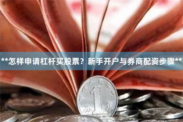 **怎样申请杠杆买股票？新手开户与券商配资步骤**