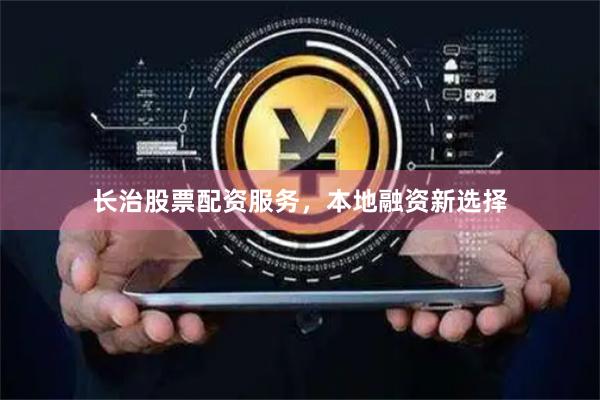 长治股票配资服务，本地融资新选择