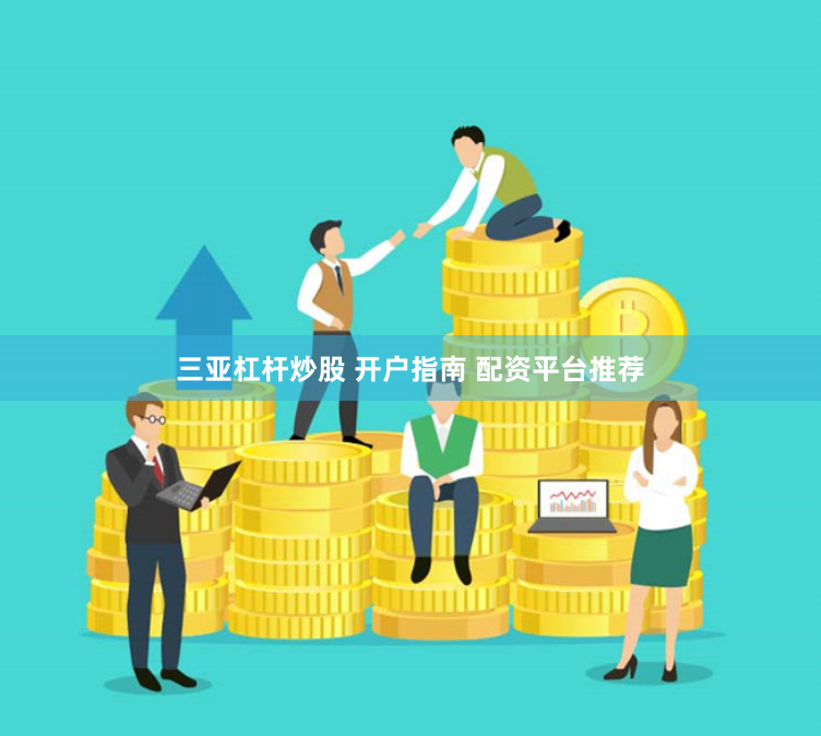 三亚杠杆炒股 开户指南 配资平台推荐