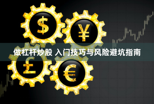 做杠杆炒股 入门技巧与风险避坑指南