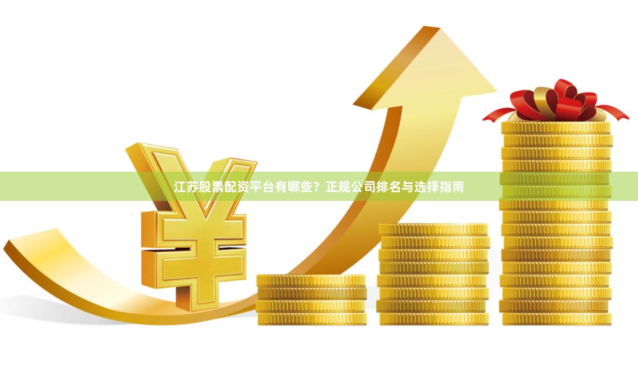 江苏股票配资平台有哪些？正规公司排名与选择指南