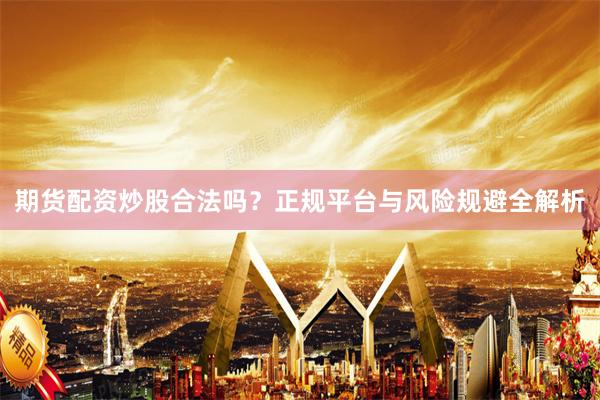 期货配资炒股合法吗？正规平台与风险规避全解析