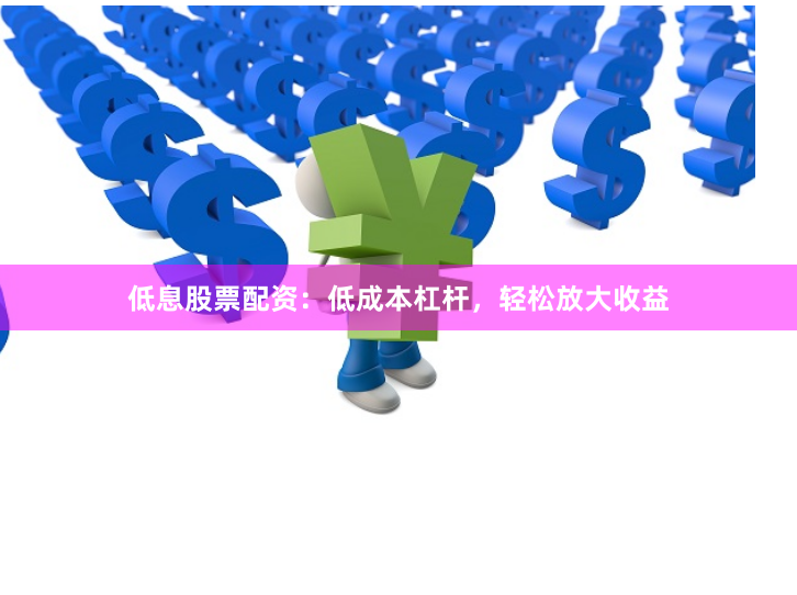 低息股票配资：低成本杠杆，轻松放大收益